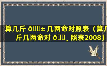 算几斤 🐱 几两命对照表（算几斤几两命对 🌸 照表2008）